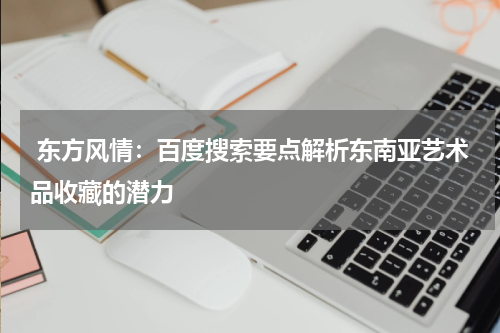  东方风情：百度搜索要点解析东南亚艺术品收藏的潜力