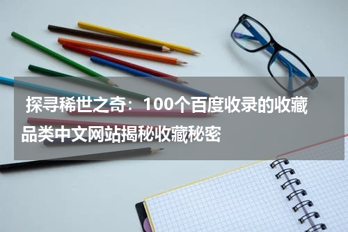  探寻稀世之奇：100个百度收录的收藏品类中文网站揭秘收藏秘密