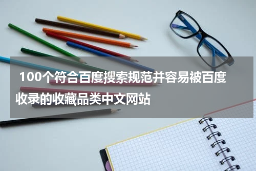  100个符合百度搜索规范并容易被百度收录的收藏品类中文网站
