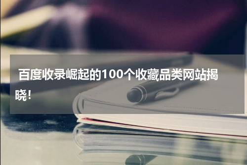  百度收录崛起的100个收藏品类网站揭晓！