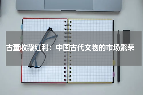  古董收藏红利：中国古代文物的市场繁荣