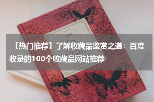  【热门推荐】了解收藏品鉴赏之道：百度收录的100个收藏品网站推荐