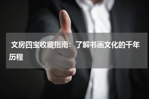  文房四宝收藏指南：了解书画文化的千年历程