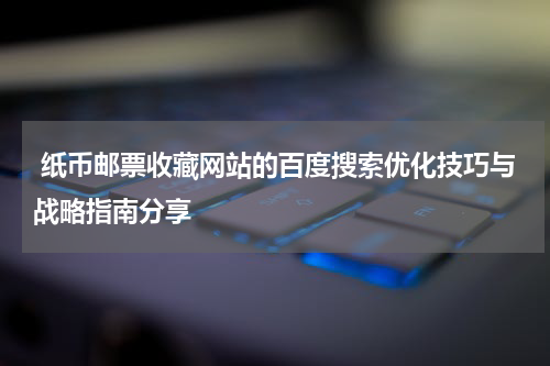  纸币邮票收藏网站的百度搜索优化技巧与战略指南分享