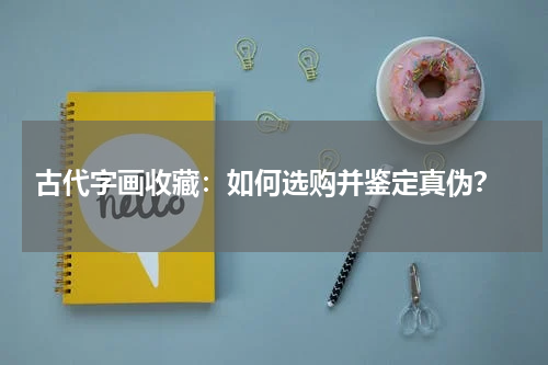 古代字画收藏：如何选购并鉴定真伪？