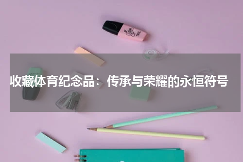  收藏体育纪念品：传承与荣耀的永恒符号