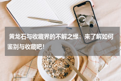  黄龙石与收藏界的不解之缘：来了解如何鉴别与收藏吧！