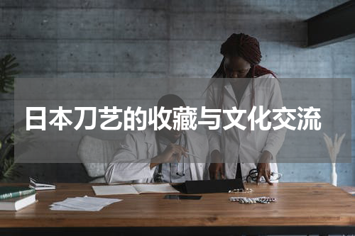  日本刀艺的收藏与文化交流