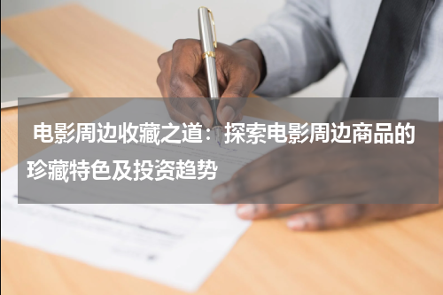  电影周边收藏之道：探索电影周边商品的珍藏特色及投资趋势