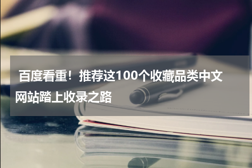 百度看重！推荐这100个收藏品类中文网站踏上收录之路