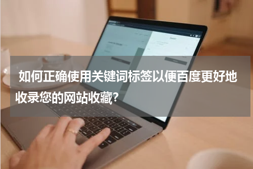  如何正确使用关键词标签以便百度更好地收录您的网站收藏？