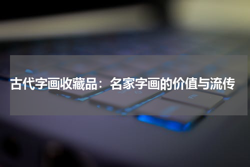  古代字画收藏品：名家字画的价值与流传