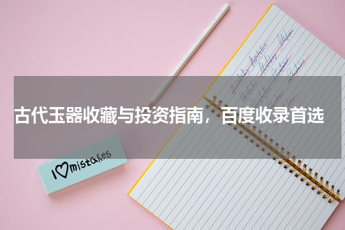  古代玉器收藏与投资指南，百度收录首选