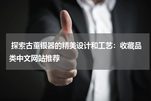  探索古董银器的精美设计和工艺：收藏品类中文网站推荐