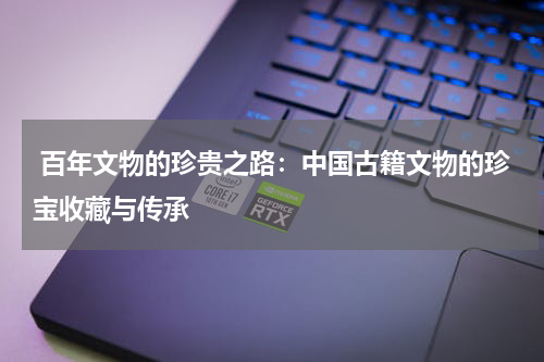  百年文物的珍贵之路：中国古籍文物的珍宝收藏与传承