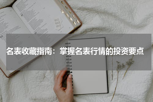  名表收藏指南：掌握名表行情的投资要点