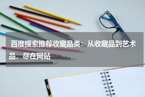  百度搜索推荐收藏品类：从收藏品到艺术品，尽在网站