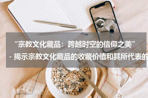  “宗教文化藏品：跨越时空的信仰之美”- 揭示宗教文化藏品的收藏价值和其所代表的信仰文化。