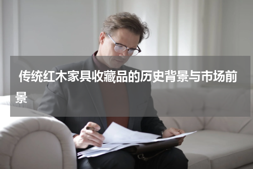  传统红木家具收藏品的历史背景与市场前景