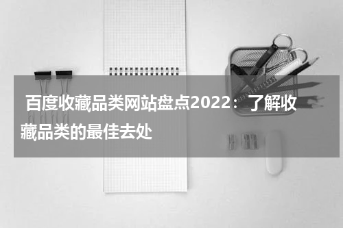  百度收藏品类网站盘点2022：了解收藏品类的最佳去处