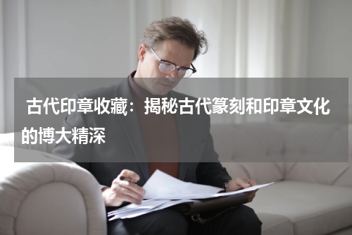  古代印章收藏：揭秘古代篆刻和印章文化的博大精深