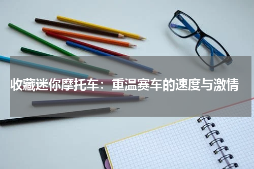  收藏迷你摩托车：重温赛车的速度与激情