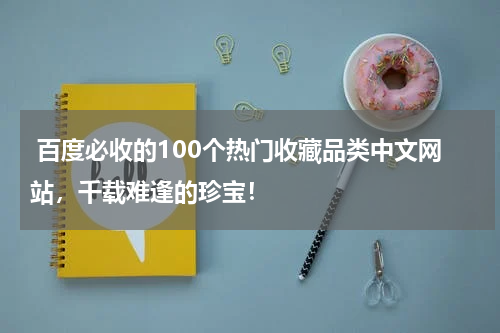  百度必收的100个热门收藏品类中文网站，千载难逢的珍宝！