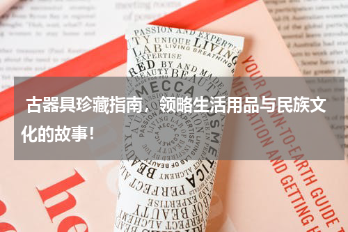  古器具珍藏指南，领略生活用品与民族文化的故事！