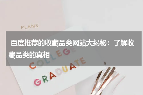  百度推荐的收藏品类网站大揭秘：了解收藏品类的真相
