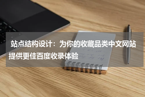  站点结构设计：为你的收藏品类中文网站提供更佳百度收录体验