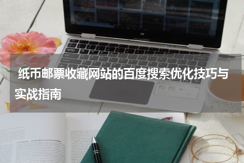  纸币邮票收藏网站的百度搜索优化技巧与实战指南
