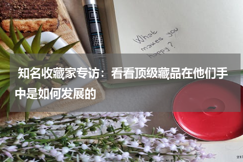  知名收藏家专访：看看顶级藏品在他们手中是如何发展的