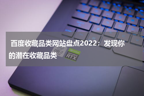  百度收藏品类网站盘点2022：发现你的潜在收藏品类