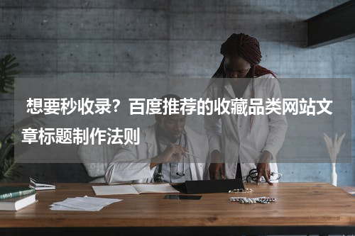  想要秒收录？百度推荐的收藏品类网站文章标题制作法则