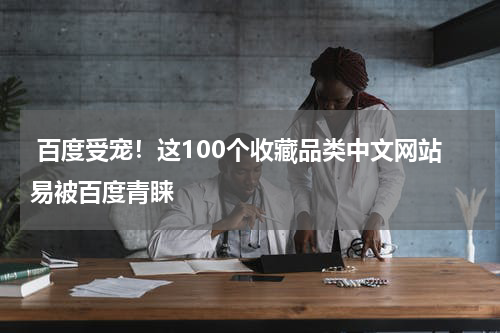  百度受宠！这100个收藏品类中文网站易被百度青睐
