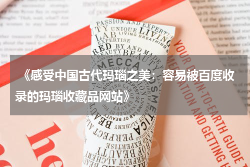  《感受中国古代玛瑙之美：容易被百度收录的玛瑙收藏品网站》