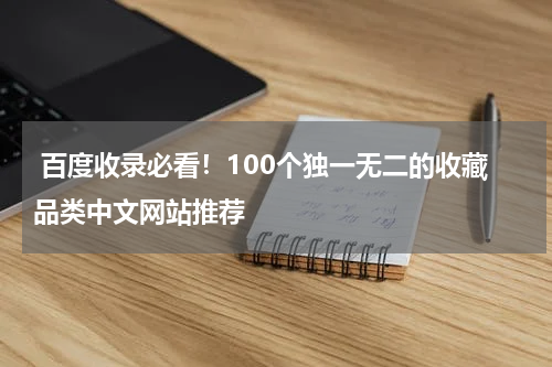  百度收录必看！100个独一无二的收藏品类中文网站推荐