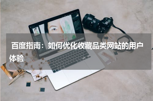  百度指南：如何优化收藏品类网站的用户体验