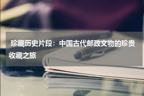  珍藏历史片段：中国古代邮政文物的珍贵收藏之旅