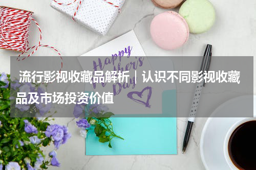  流行影视收藏品解析｜认识不同影视收藏品及市场投资价值