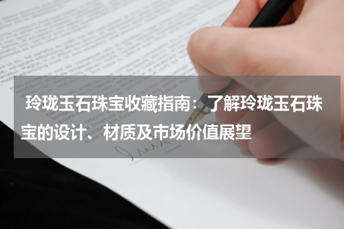  玲珑玉石珠宝收藏指南：了解玲珑玉石珠宝的设计、材质及市场价值展望