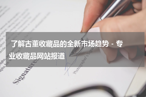  了解古董收藏品的全新市场趋势 - 专业收藏品网站报道