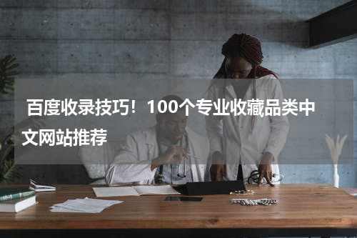  百度收录技巧！100个专业收藏品类中文网站推荐