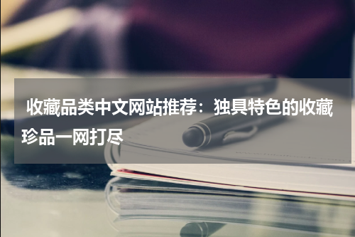  收藏品类中文网站推荐：独具特色的收藏珍品一网打尽