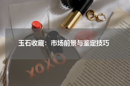  玉石收藏：市场前景与鉴定技巧