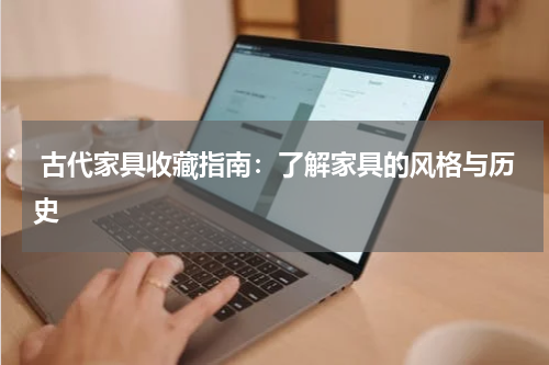  古代家具收藏指南：了解家具的风格与历史