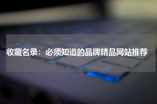  收藏名录：必须知道的品牌精品网站推荐