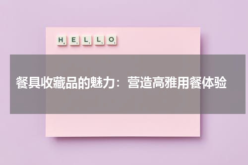  餐具收藏品的魅力：营造高雅用餐体验