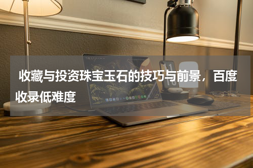  收藏与投资珠宝玉石的技巧与前景，百度收录低难度