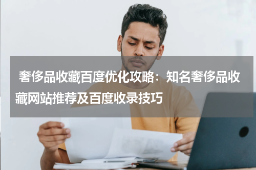  奢侈品收藏百度优化攻略：知名奢侈品收藏网站推荐及百度收录技巧